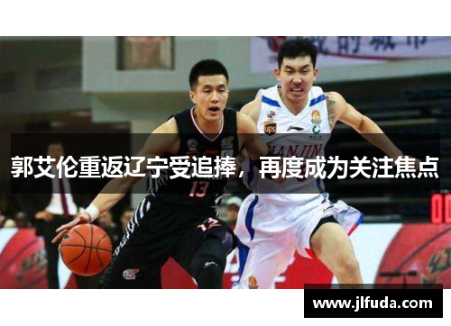 郭艾伦重返辽宁受追捧，再度成为关注焦点