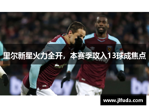 里尔新星火力全开，本赛季攻入13球成焦点