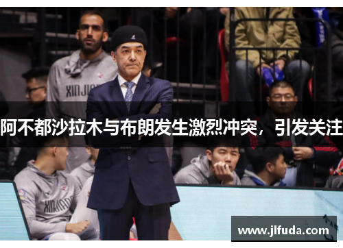 阿不都沙拉木与布朗发生激烈冲突，引发关注