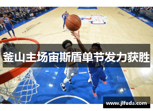 釜山主场宙斯盾单节发力获胜