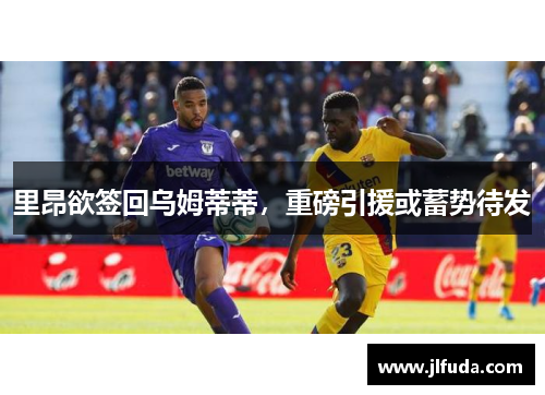 里昂欲签回乌姆蒂蒂，重磅引援或蓄势待发